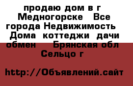 продаю дом в г. Медногорске - Все города Недвижимость » Дома, коттеджи, дачи обмен   . Брянская обл.,Сельцо г.